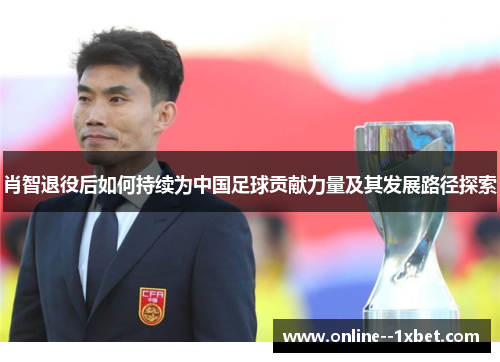 肖智退役后如何持续为中国足球贡献力量及其发展路径探索