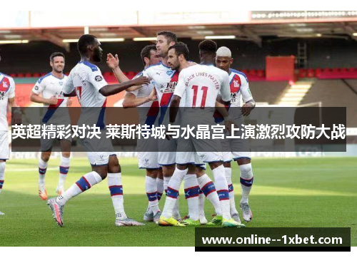 英超精彩对决 莱斯特城与水晶宫上演激烈攻防大战
