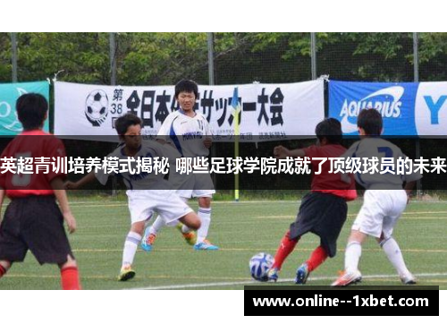 英超青训培养模式揭秘 哪些足球学院成就了顶级球员的未来