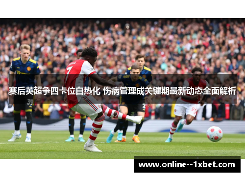赛后英超争四卡位白热化 伤病管理成关键期最新动态全面解析