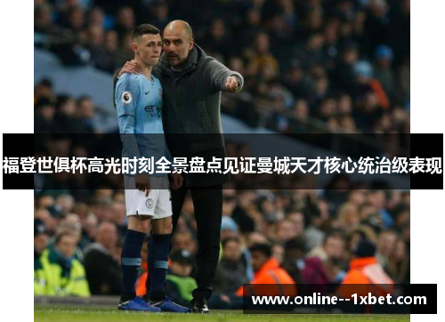 福登世俱杯高光时刻全景盘点见证曼城天才核心统治级表现