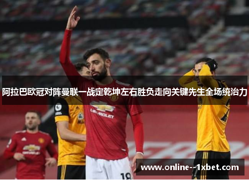 阿拉巴欧冠对阵曼联一战定乾坤左右胜负走向关键先生全场统治力