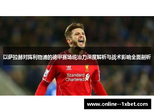 以萨拉赫对阵利物浦的德甲赛场统治力深度解析与战术影响全面剖析