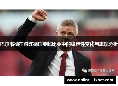 巴尔韦德在对阵德国英超比赛中的稳定性变化与表现分析