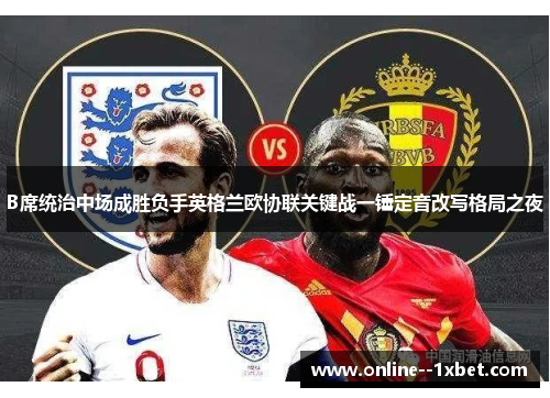 B席统治中场成胜负手英格兰欧协联关键战一锤定音改写格局之夜