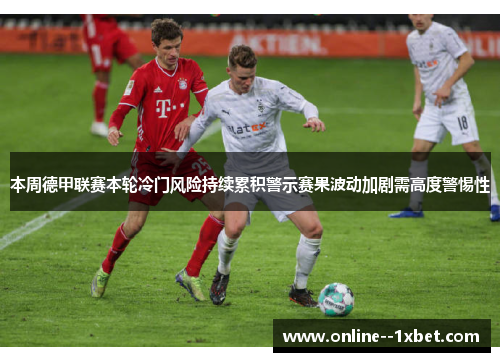 本周德甲联赛本轮冷门风险持续累积警示赛果波动加剧需高度警惕性 本周德甲联赛本轮冷门风险持续累积警示赛果波动加剧需高度警惕性
