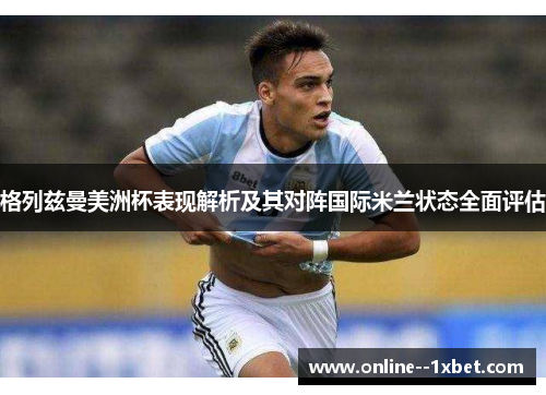 格列兹曼美洲杯表现解析及其对阵国际米兰状态全面评估 格列兹曼美洲杯表现解析及其对阵国际米兰状态全面评估