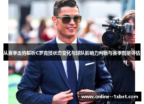 从赛季走势解析C罗竞技状态变化与球队影响力判断与赛季前景评估