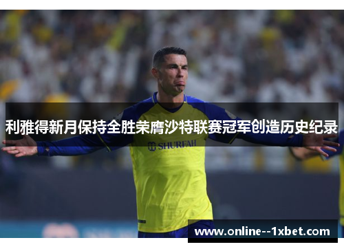利雅得新月保持全胜荣膺沙特联赛冠军创造历史纪录 利雅得新月保持全胜荣膺沙特联赛冠军创造历史纪录