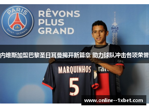 内维斯加盟巴黎圣日耳曼揭开新篇章 助力球队冲击各项荣誉 内维斯加盟巴黎圣日耳曼揭开新篇章 助力球队冲击各项荣誉