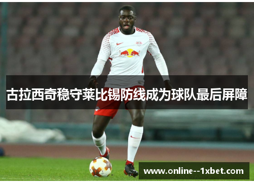 古拉西奇稳守莱比锡防线成为球队最后屏障 古拉西奇稳守莱比锡防线成为球队最后屏障
