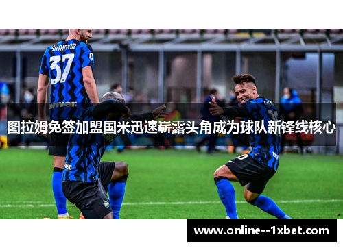 图拉姆免签加盟国米迅速崭露头角成为球队新锋线核心