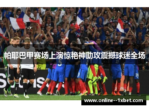 帕耶巴甲赛场上演惊艳神助攻震撼球迷全场
