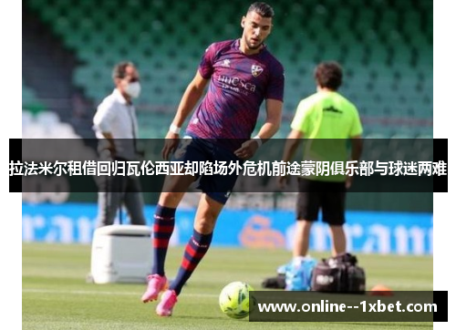 拉法米尔租借回归瓦伦西亚却陷场外危机前途蒙阴俱乐部与球迷两难 拉法米尔租借回归瓦伦西亚却陷场外危机前途蒙阴俱乐部与球迷两难