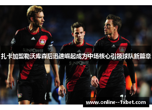 扎卡加盟勒沃库森后迅速崛起成为中场核心引领球队新篇章 扎卡加盟勒沃库森后迅速崛起成为中场核心引领球队新篇章