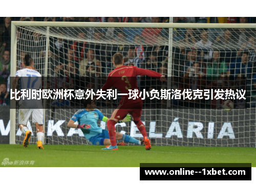 比利时欧洲杯意外失利一球小负斯洛伐克引发热议 比利时欧洲杯意外失利一球小负斯洛伐克引发热议