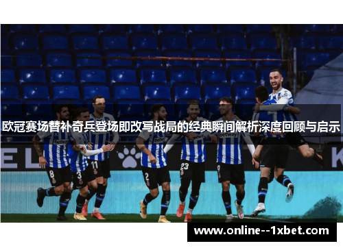欧冠赛场替补奇兵登场即改写战局的经典瞬间解析深度回顾与启示 欧冠赛场替补奇兵登场即改写战局的经典瞬间解析深度回顾与启示