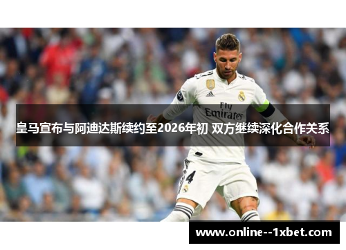 皇马宣布与阿迪达斯续约至2026年初 双方继续深化合作关系