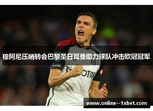 穆阿尼压哨转会巴黎圣日耳曼助力球队冲击欧冠冠军 穆阿尼压哨转会巴黎圣日耳曼助力球队冲击欧冠冠军