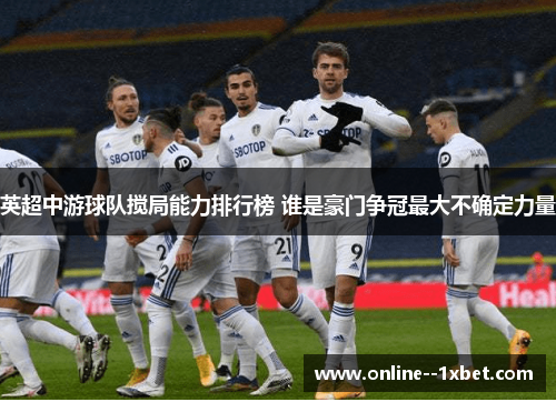 英超中游球队搅局能力排行榜 谁是豪门争冠最大不确定力量