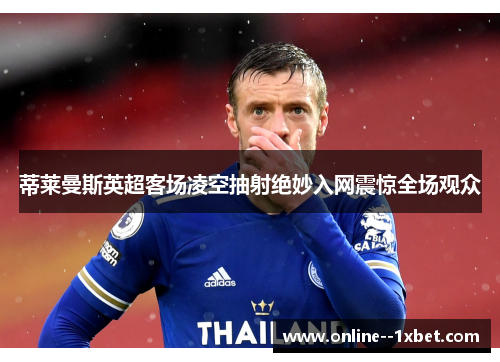 蒂莱曼斯英超客场凌空抽射绝妙入网震惊全场观众 蒂莱曼斯英超客场凌空抽射绝妙入网震惊全场观众