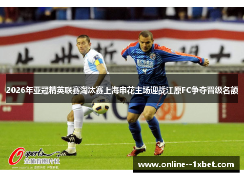 2026年亚冠精英联赛淘汰赛上海申花主场迎战江原FC争夺晋级名额