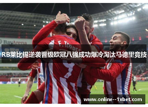 RB莱比锡逆袭晋级欧冠八强成功爆冷淘汰马德里竞技 RB莱比锡逆袭晋级欧冠八强成功爆冷淘汰马德里竞技
