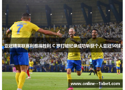 亚冠精英联赛利雅得胜利 C 罗打破纪录成功斩获个人亚冠50球