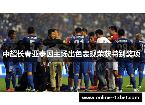 中超长春亚泰因主场出色表现荣获特别奖项 