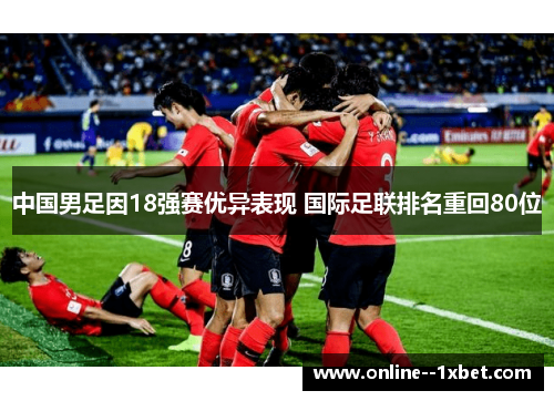 中国男足因18强赛优异表现 国际足联排名重回80位 中国男足因18强赛优异表现 国际足联排名重回80位