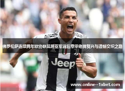 佛罗伦萨连续两年欧协联屈居亚军背后意甲老牌复兴与遗憾交织之路 佛罗伦萨连续两年欧协联屈居亚军背后意甲老牌复兴与遗憾交织之路