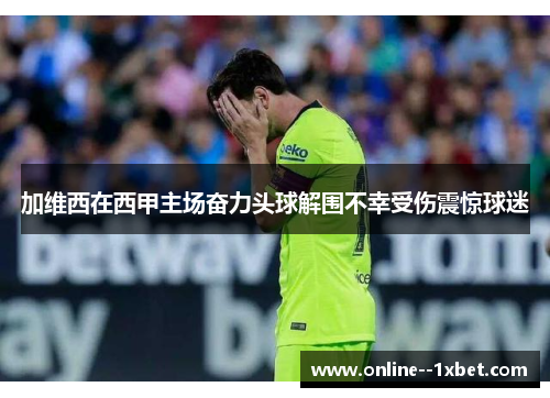 加维西在西甲主场奋力头球解围不幸受伤震惊球迷