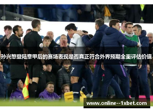 孙兴慜登陆意甲后的赛场表现是否真正符合外界预期全面评估价值