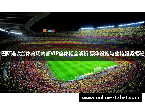 巴萨诺坎普体育场内部VIP席体验全解析 豪华设施与独特服务揭秘