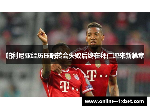 帕利尼亚经历压哨转会失败后终在拜仁迎来新篇章