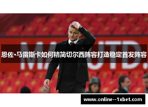 恩佐·马雷斯卡如何精简切尔西阵容打造稳定首发阵容