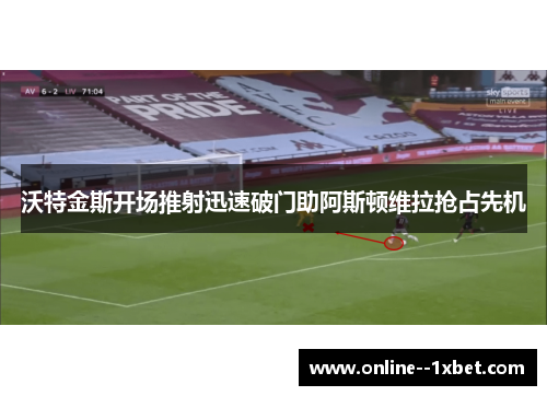 沃特金斯开场推射迅速破门助阿斯顿维拉抢占先机