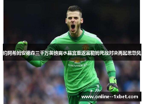 约阿希姆安德森三千万英镑离水晶宫重返富勒姆死敌对决再起恩怨风