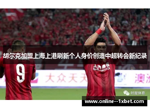 胡尔克加盟上海上港刷新个人身价创造中超转会新纪录