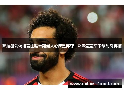 萨拉赫受访坦言生涯末期最大心愿是再夺一次欧冠冠军荣耀时刻再临
