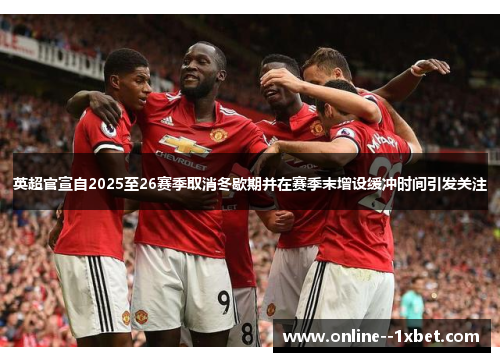 英超官宣自2025至26赛季取消冬歇期并在赛季末增设缓冲时间引发关注