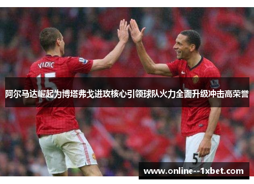 阿尔马达崛起为博塔弗戈进攻核心引领球队火力全面升级冲击高荣誉