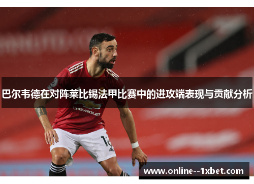 巴尔韦德在对阵莱比锡法甲比赛中的进攻端表现与贡献分析