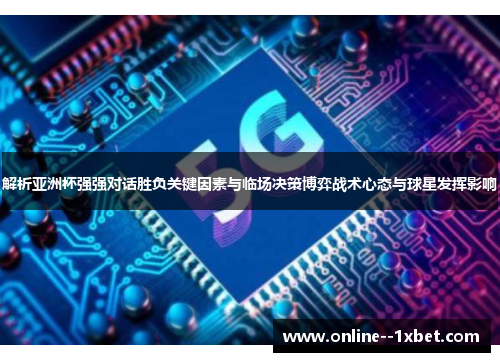 解析亚洲杯强强对话胜负关键因素与临场决策博弈战术心态与球星发挥影响