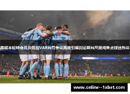 英超本轮转会风云叠加VAR判罚争议再度引爆舆论裁判尺度成焦点球迷热议 英超本轮转会风云叠加VAR判罚争议再度引爆舆论裁判尺度成焦点球迷热议