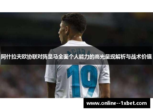 阿什拉夫欧协联对阵皇马全面个人能力的高光呈现解析与战术价值 阿什拉夫欧协联对阵皇马全面个人能力的高光呈现解析与战术价值