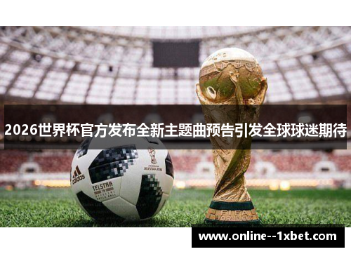 2026世界杯官方发布全新主题曲预告引发全球球迷期待 2026世界杯官方发布全新主题曲预告引发全球球迷期待
