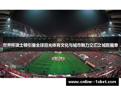 世界杯波士顿引爆全球目光体育文化与城市魅力交汇之城新篇章 世界杯波士顿引爆全球目光体育文化与城市魅力交汇之城新篇章