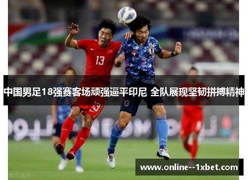 中国男足18强赛客场顽强逼平印尼 全队展现坚韧拼搏精神 中国男足18强赛客场顽强逼平印尼 全队展现坚韧拼搏精神