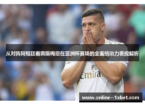 从对阵阿根廷看奥斯梅恩在亚洲杯赛场的全面统治力表现解析 从对阵阿根廷看奥斯梅恩在亚洲杯赛场的全面统治力表现解析
